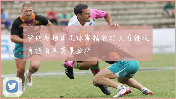 伊朗与越南足球赛精彩对决直播观看指南及赛事分析