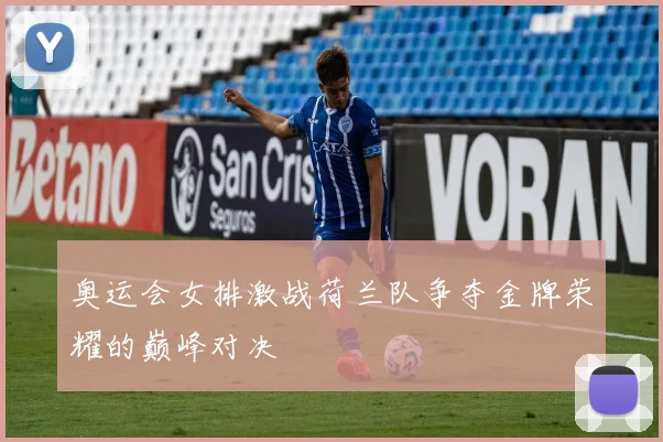 奥运会女排激战荷兰队争夺金牌荣耀的巅峰对决