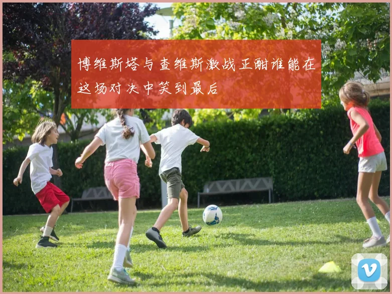 博维斯塔与查维斯激战正酣谁能在这场对决中笑到最后