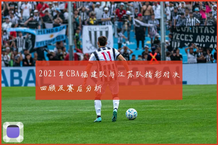 2021年CBA福建队与江苏队精彩对决回顾及赛后分析