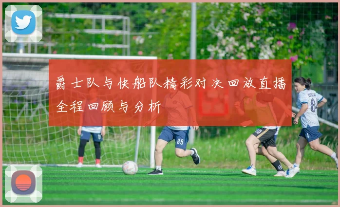 爵士队与快船队精彩对决回放直播全程回顾与分析