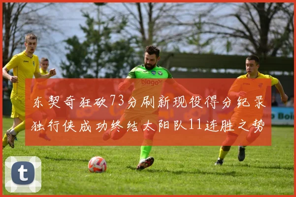 东契奇狂砍73分刷新现役得分纪录独行侠成功终结太阳队11连胜之势