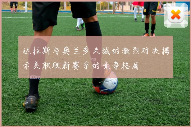 达拉斯与奥兰多夫城的激烈对决揭示美职联新赛季的竞争格局