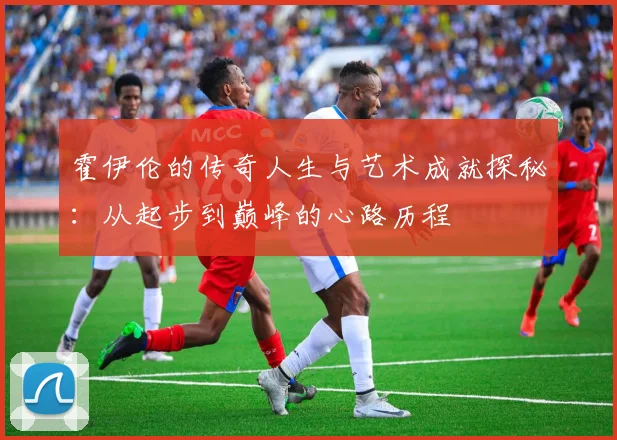 霍伊伦的传奇人生与艺术成就探秘：从起步到巅峰的心路历程
