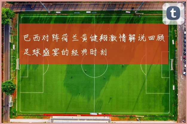 巴西对阵荷兰黄健翔激情解说回顾足球盛宴的经典时刻