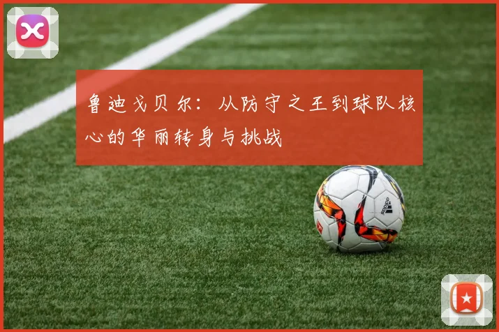 鲁迪戈贝尔：从防守之王到球队核心的华丽转身与挑战