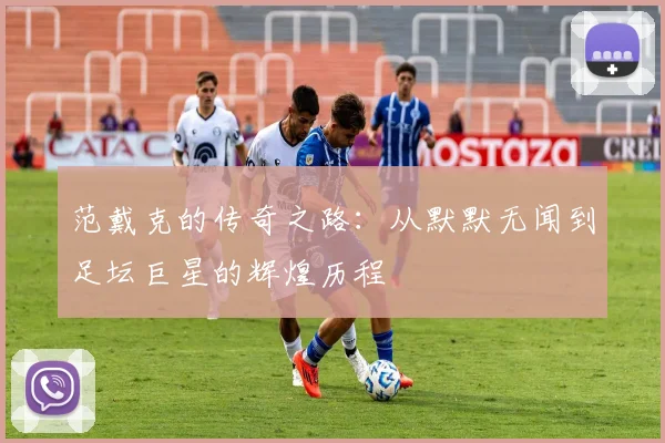 范戴克的传奇之路：从默默无闻到足坛巨星的辉煌历程