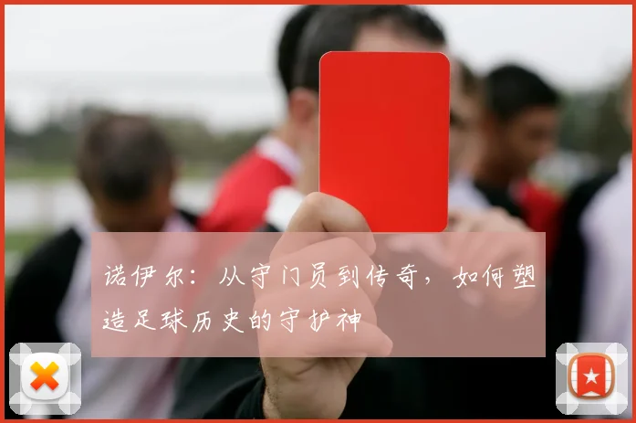 诺伊尔：从守门员到传奇，如何塑造足球历史的守护神