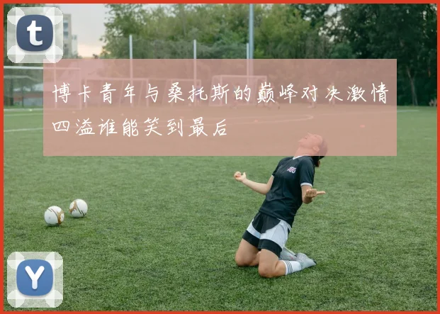 博卡青年与桑托斯的巅峰对决激情四溢谁能笑到最后