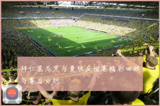 拜仁慕尼黑与曼联友谊赛精彩回顾与赛后分析