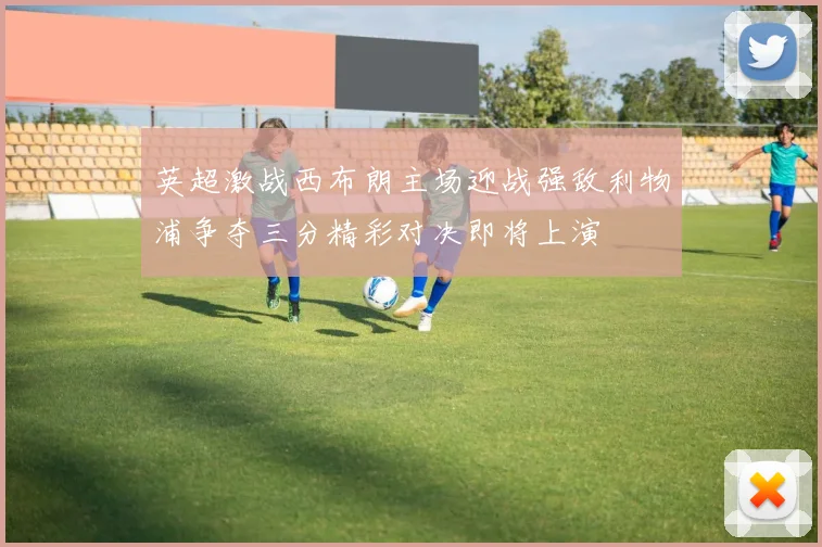 英超激战西布朗主场迎战强敌利物浦争夺三分精彩对决即将上演