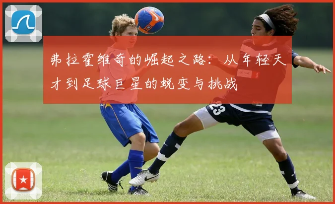 弗拉霍维奇的崛起之路：从年轻天才到足球巨星的蜕变与挑战