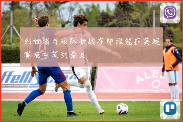 利物浦与狼队激战在即谁能在英超赛场中笑到最后