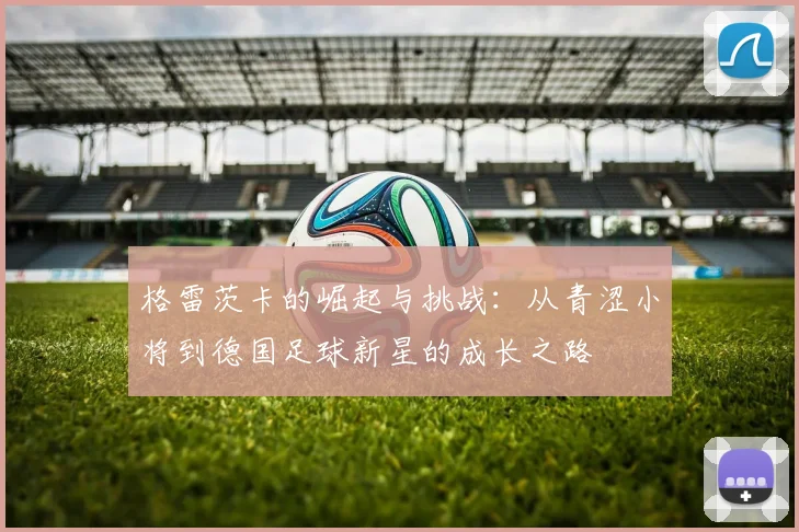 格雷茨卡的崛起与挑战：从青涩小将到德国足球新星的成长之路