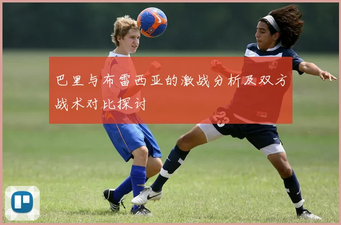 巴里与布雷西亚的激战分析及双方战术对比探讨