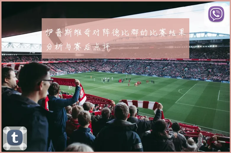 伊普斯维奇对阵德比郡的比赛结果分析与赛后点评