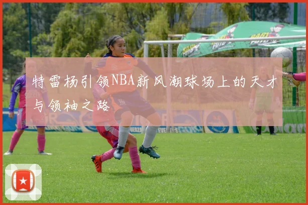 特雷杨引领NBA新风潮球场上的天才与领袖之路