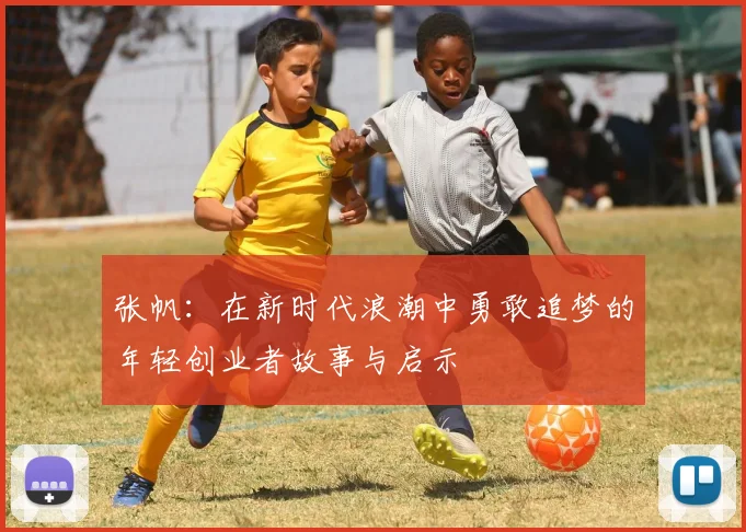 张帆：在新时代浪潮中勇敢追梦的年轻创业者故事与启示