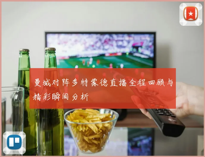 曼城对阵多特蒙德直播全程回顾与精彩瞬间分析