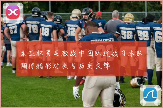 东亚杯男足激战中国队迎战日本队期待精彩对决与历史交锋