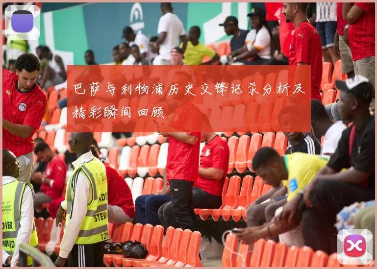 巴萨与利物浦历史交锋记录分析及精彩瞬间回顾