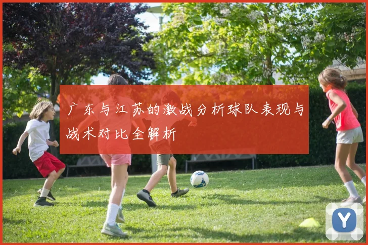 广东与江苏的激战分析球队表现与战术对比全解析
