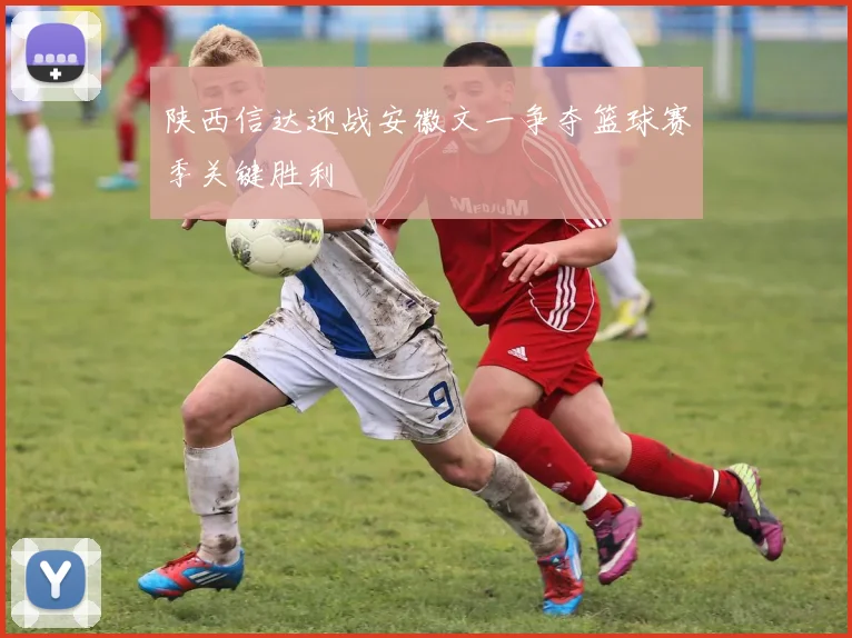 陕西信达迎战安徽文一争夺篮球赛季关键胜利
