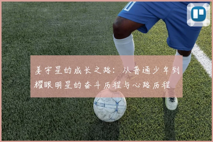 姜宇星的成长之路：从普通少年到耀眼明星的奋斗历程与心路历程