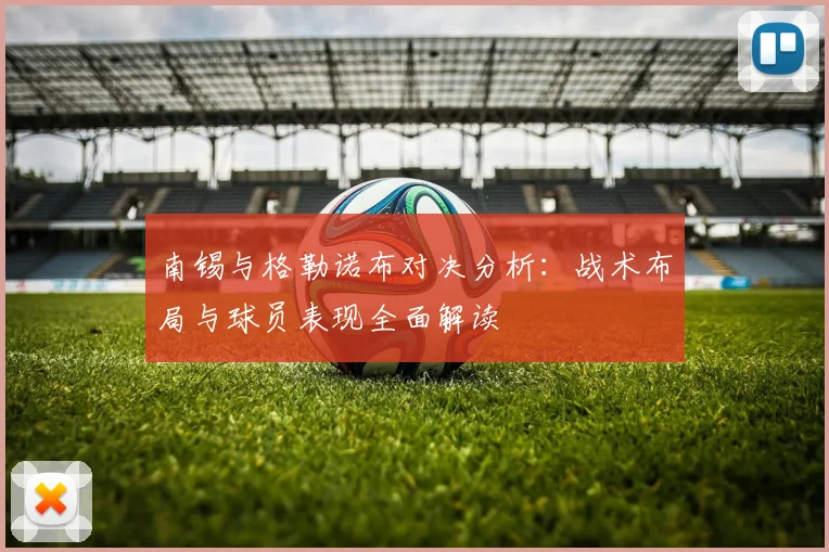 南锡与格勒诺布对决分析：战术布局与球员表现全面解读