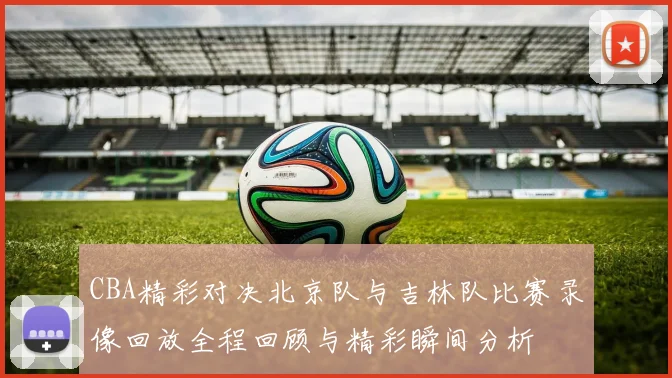 CBA精彩对决北京队与吉林队比赛录像回放全程回顾与精彩瞬间分析